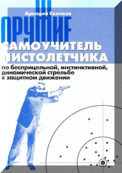 Скачков А. - «Самоучитель пистолетчика». Учебник для самостоятельного овладения бесприцельной, инстинктивной динамической стрельбой в защитном движении